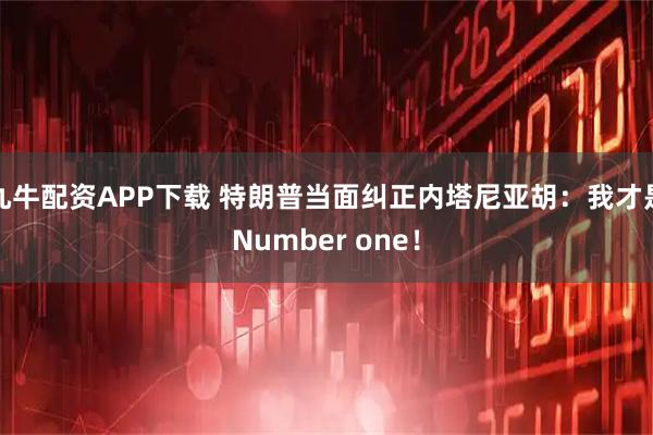 九牛配资APP下载 特朗普当面纠正内塔尼亚胡：我才是Number one！